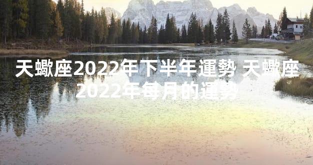 天蠍座2022年下半年運勢 天蠍座2022年每月的運勢